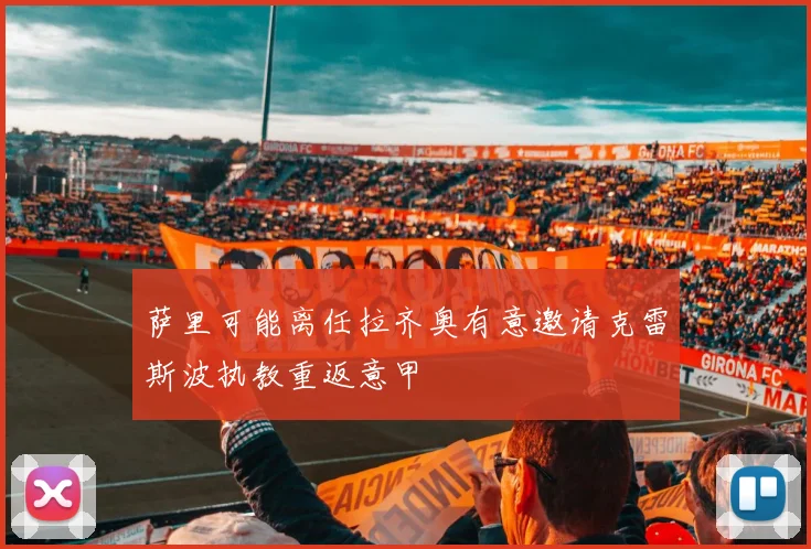 萨里可能离任拉齐奥有意邀请克雷斯波执教重返意甲