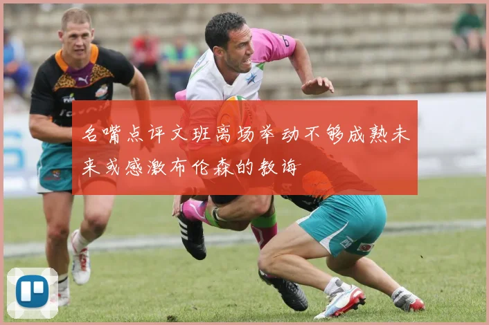 名嘴点评文班离场举动不够成熟未来或感激布伦森的教诲