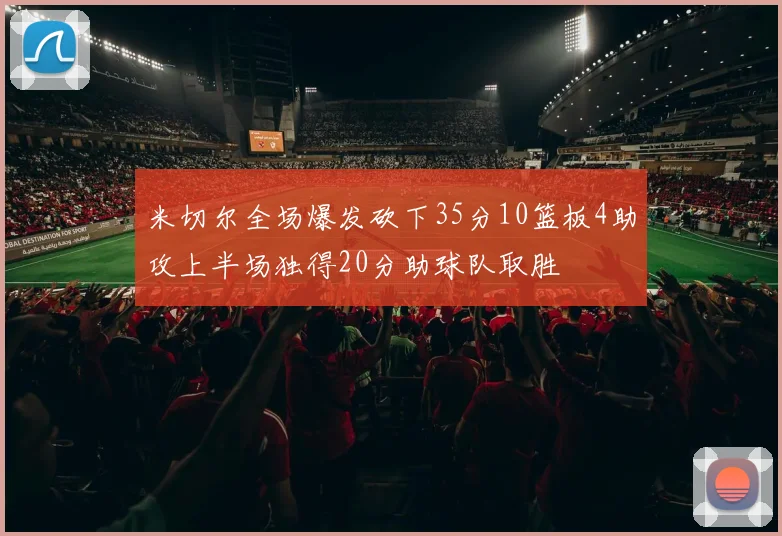 米切尔全场爆发砍下35分10篮板4助攻上半场独得20分助球队取胜