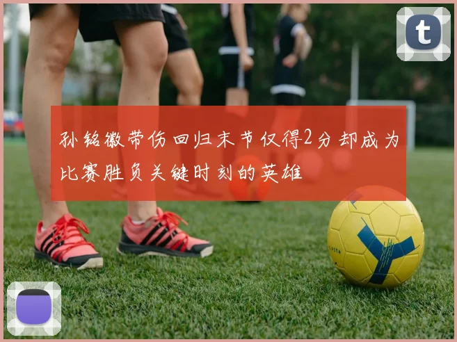 孙铭徽带伤回归末节仅得2分却成为比赛胜负关键时刻的英雄