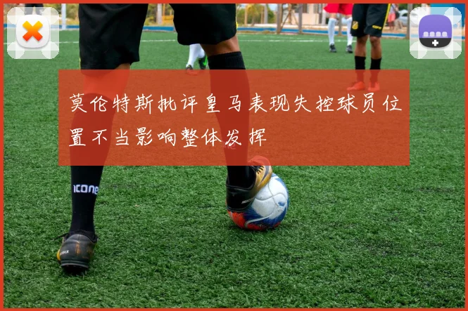 莫伦特斯批评皇马表现失控球员位置不当影响整体发挥