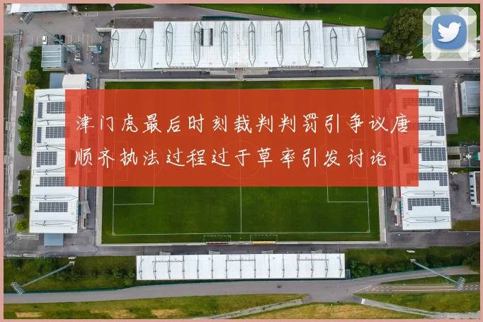 津门虎最后时刻裁判判罚引争议唐顺齐执法过程过于草率引发讨论
