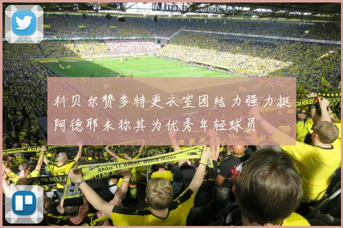 科贝尔赞多特更衣室团结力强力挺阿德耶米称其为优秀年轻球员