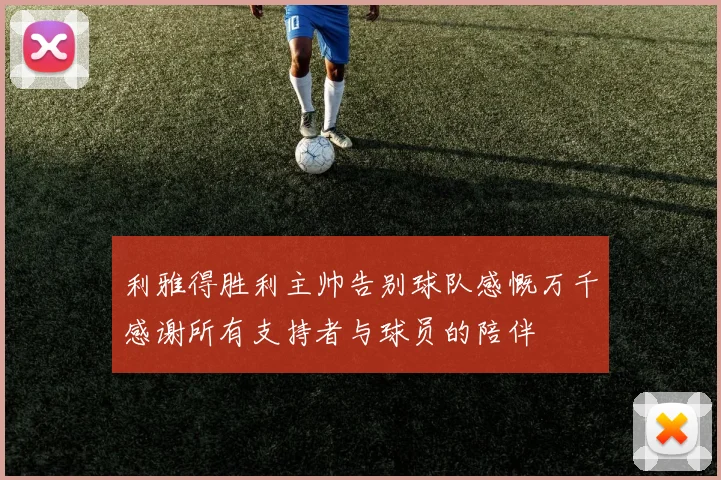 利雅得胜利主帅告别球队感慨万千感谢所有支持者与球员的陪伴