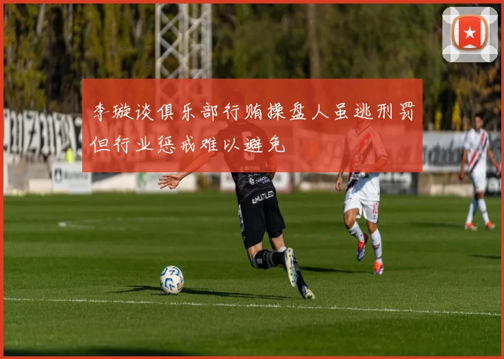 李璇谈俱乐部行贿操盘人虽逃刑罚但行业惩戒难以避免