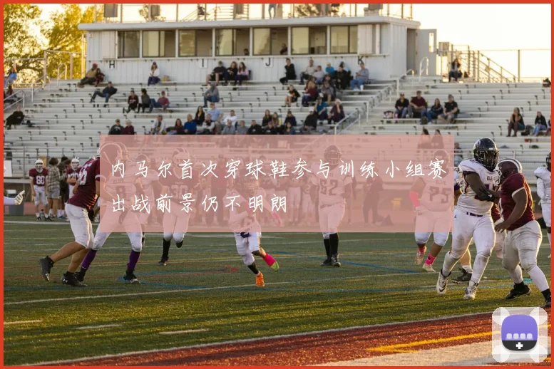 内马尔首次穿球鞋参与训练小组赛出战前景仍不明朗