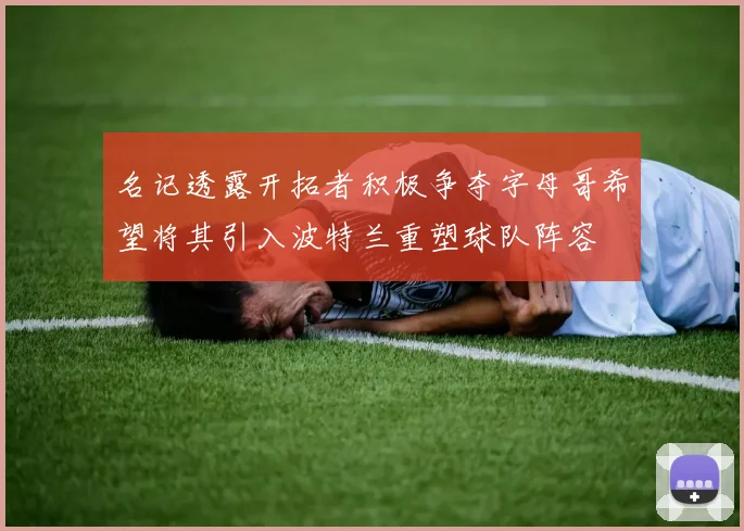 名记透露开拓者积极争夺字母哥希望将其引入波特兰重塑球队阵容