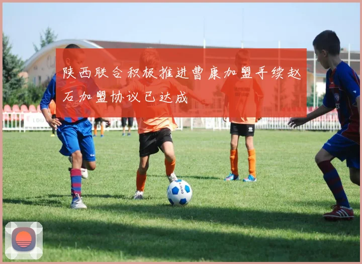 陕西联合积极推进曹康加盟手续赵石加盟协议已达成