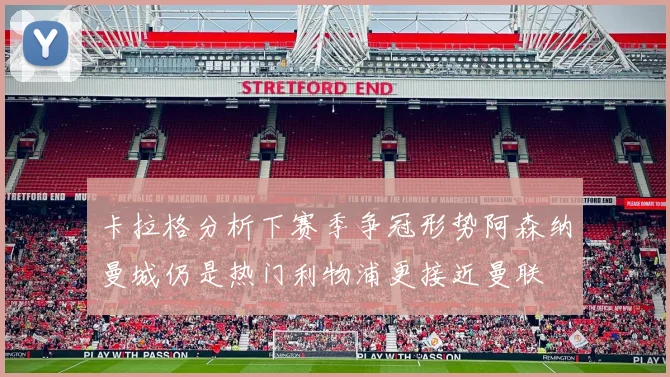 卡拉格分析下赛季争冠形势阿森纳曼城仍是热门利物浦更接近曼联