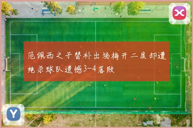 范佩西之子替补出场梅开二度却遭绝杀球队遗憾3-4落败