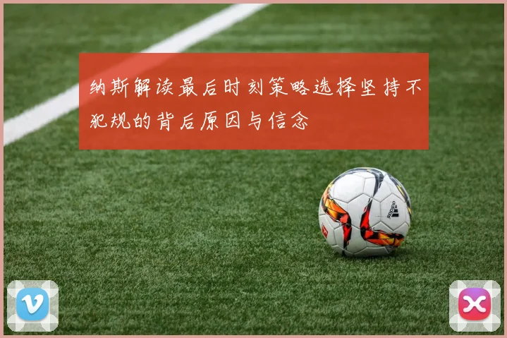 纳斯解读最后时刻策略选择坚持不犯规的背后原因与信念