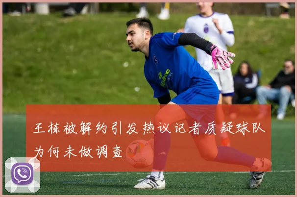 王栋被解约引发热议记者质疑球队为何未做调查