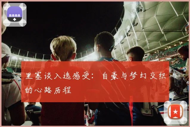 里塞谈入选感受：自豪与梦幻交织的心路历程