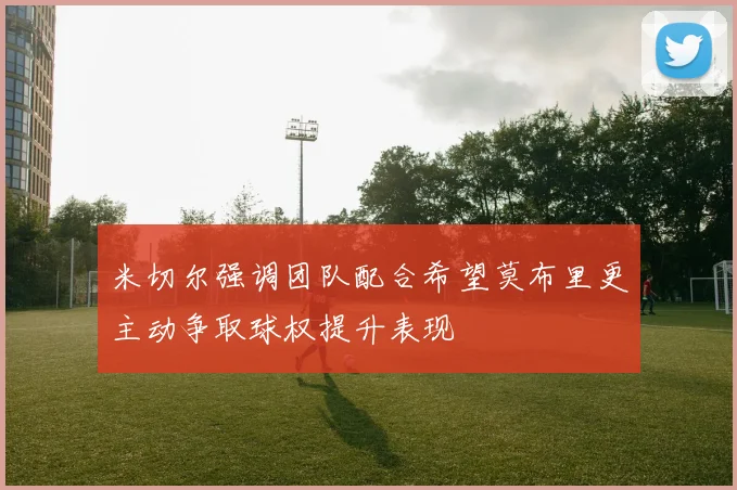 米切尔强调团队配合希望莫布里更主动争取球权提升表现