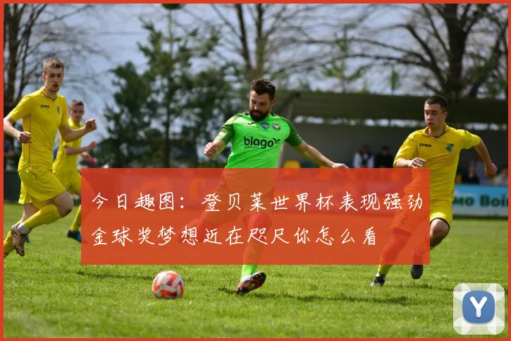 今日趣图：登贝莱世界杯表现强劲金球奖梦想近在咫尺你怎么看