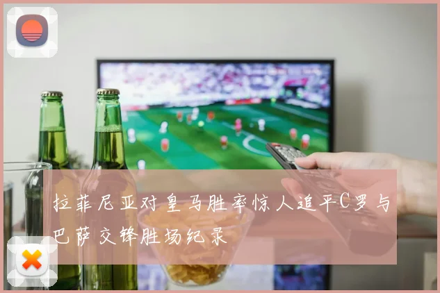 拉菲尼亚对皇马胜率惊人追平C罗与巴萨交锋胜场纪录