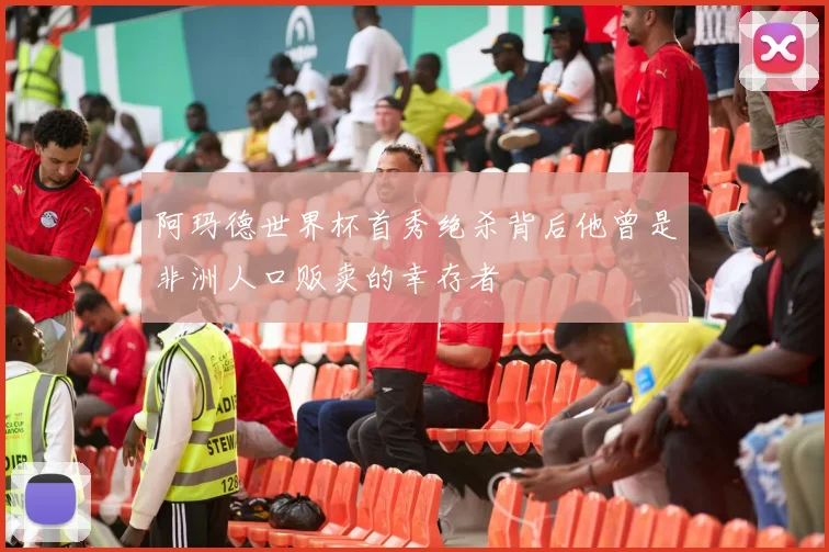 阿玛德世界杯首秀绝杀背后他曾是非洲人口贩卖的幸存者