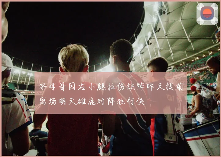 字母哥因右小腿拉伤缺阵昨天提前离场明天雄鹿对阵独行侠