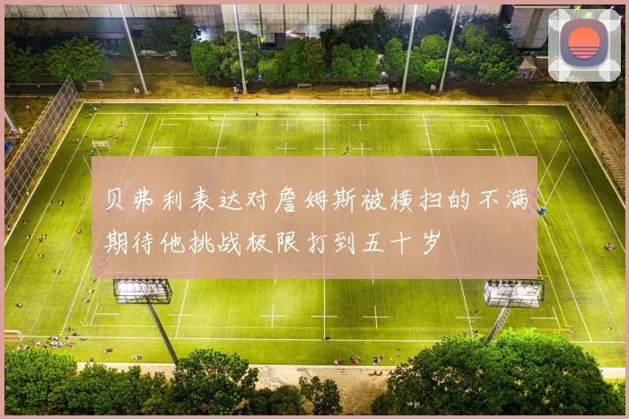 贝弗利表达对詹姆斯被横扫的不满期待他挑战极限打到五十岁