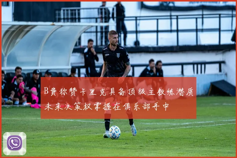 B费称赞卡里克具备顶级主教练潜质未来决策权掌握在俱乐部手中