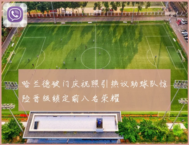 哈兰德破门庆祝照引热议助球队惊险晋级锁定前八名荣耀