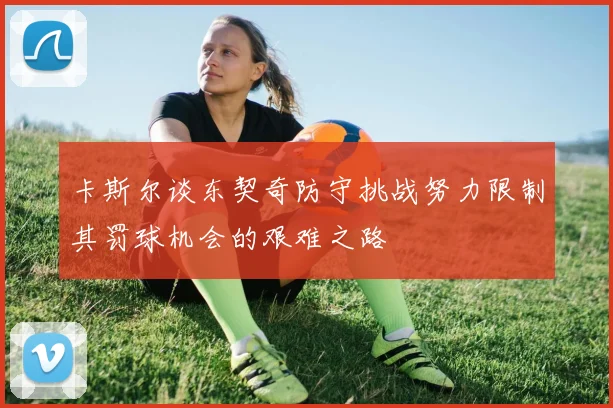 卡斯尔谈东契奇防守挑战努力限制其罚球机会的艰难之路
