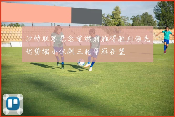 沙特联赛悬念重燃利雅得胜利领先优势缩小仅剩三轮争冠在望