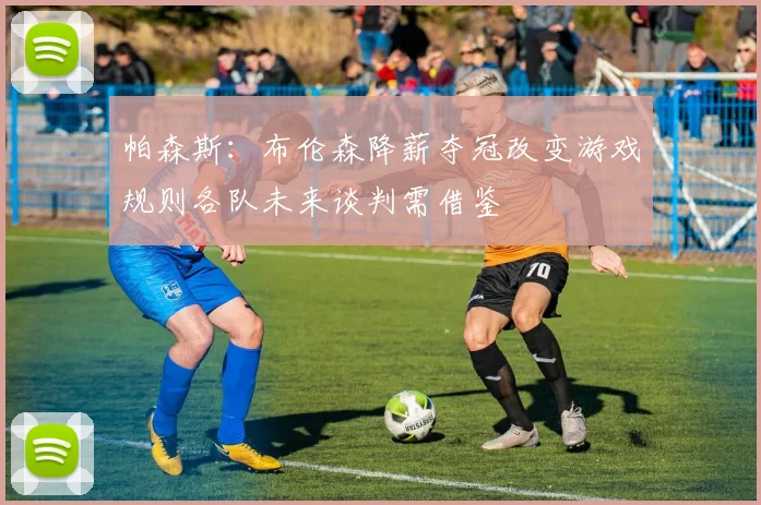 帕森斯：布伦森降薪夺冠改变游戏规则各队未来谈判需借鉴
