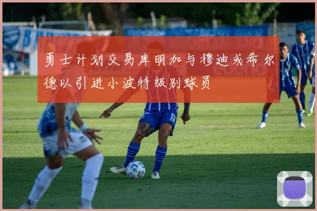 勇士计划交易库明加与穆迪或希尔德以引进小波特级别球员